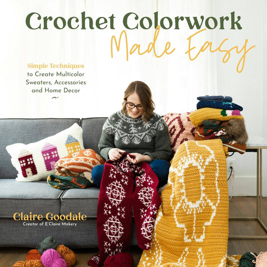 Crochet Colorwork Made Easy: Simple Techniques to Create Multicolor Sweaters, Accessories and Home Decor